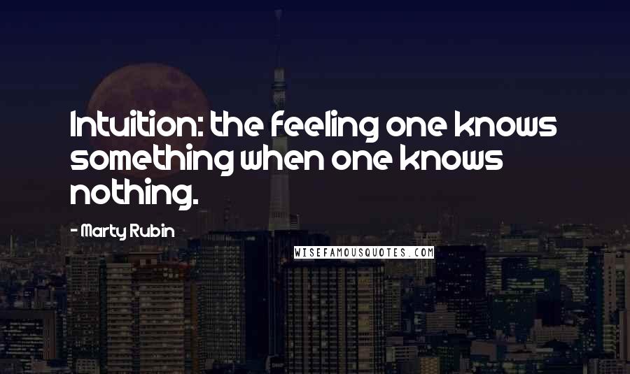 Marty Rubin Quotes: Intuition: the feeling one knows something when one knows nothing.