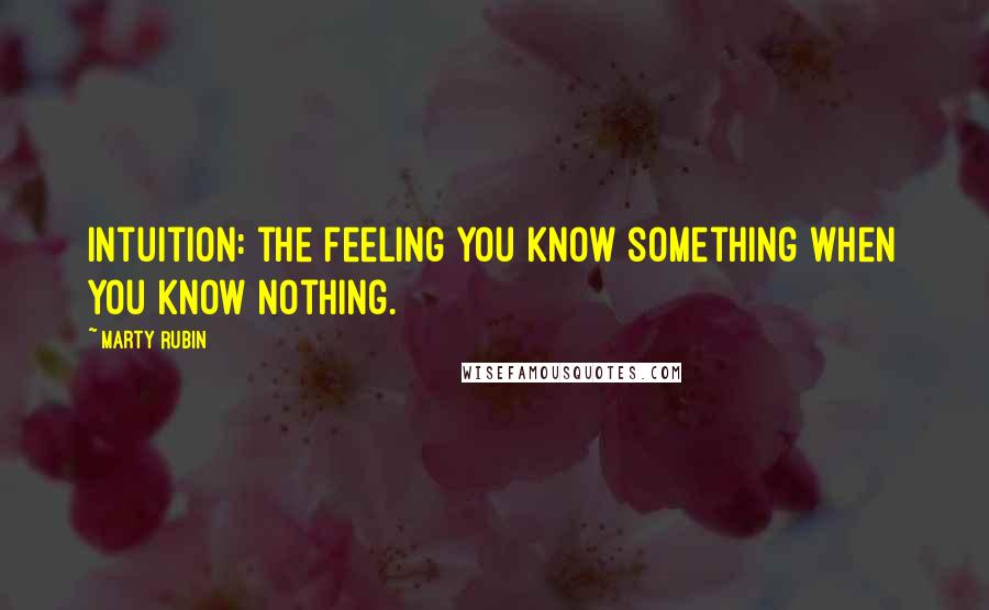 Marty Rubin Quotes: Intuition: the feeling you know something when you know nothing.