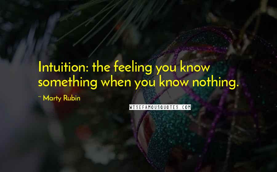 Marty Rubin Quotes: Intuition: the feeling you know something when you know nothing.