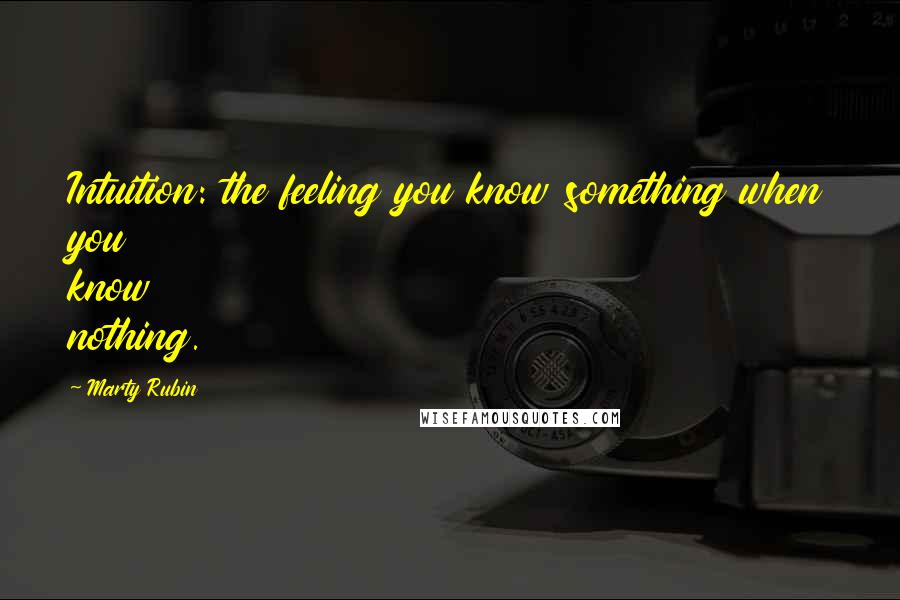 Marty Rubin Quotes: Intuition: the feeling you know something when you know nothing.