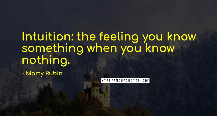 Marty Rubin Quotes: Intuition: the feeling you know something when you know nothing.