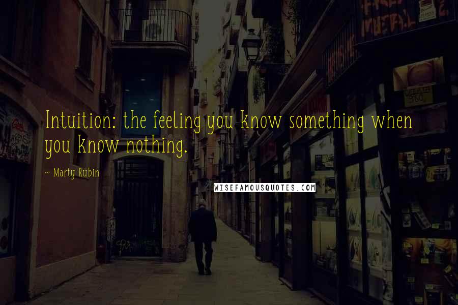 Marty Rubin Quotes: Intuition: the feeling you know something when you know nothing.