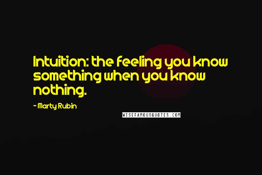 Marty Rubin Quotes: Intuition: the feeling you know something when you know nothing.