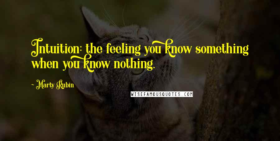 Marty Rubin Quotes: Intuition: the feeling you know something when you know nothing.