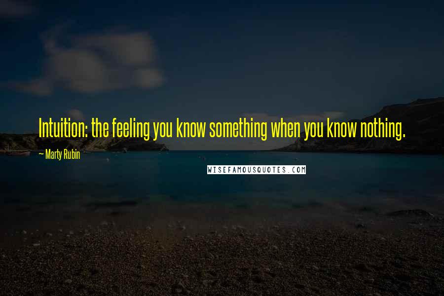 Marty Rubin Quotes: Intuition: the feeling you know something when you know nothing.