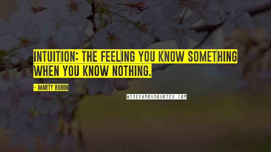 Marty Rubin Quotes: Intuition: the feeling you know something when you know nothing.