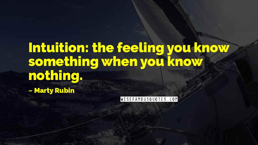 Marty Rubin Quotes: Intuition: the feeling you know something when you know nothing.