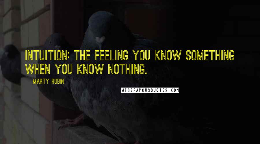 Marty Rubin Quotes: Intuition: the feeling you know something when you know nothing.