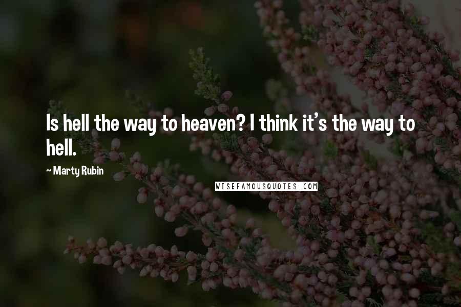 Marty Rubin Quotes: Is hell the way to heaven? I think it's the way to hell.