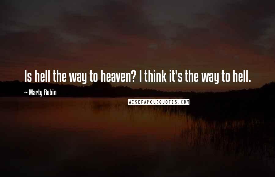Marty Rubin Quotes: Is hell the way to heaven? I think it's the way to hell.