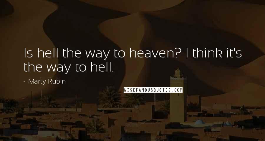 Marty Rubin Quotes: Is hell the way to heaven? I think it's the way to hell.
