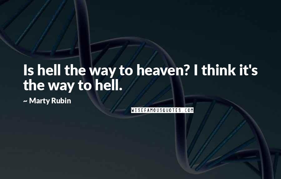 Marty Rubin Quotes: Is hell the way to heaven? I think it's the way to hell.