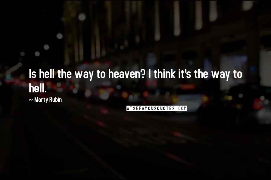 Marty Rubin Quotes: Is hell the way to heaven? I think it's the way to hell.