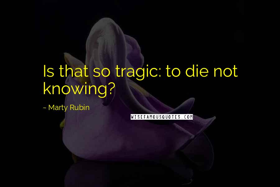 Marty Rubin Quotes: Is that so tragic: to die not knowing?