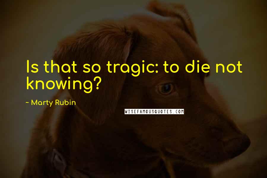 Marty Rubin Quotes: Is that so tragic: to die not knowing?