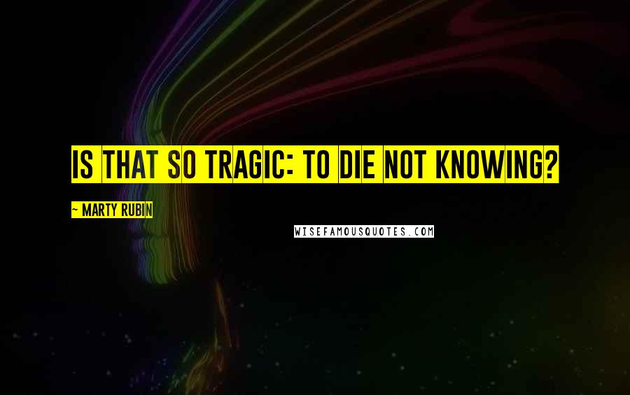 Marty Rubin Quotes: Is that so tragic: to die not knowing?