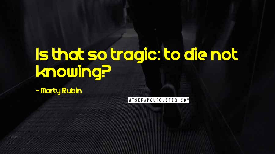 Marty Rubin Quotes: Is that so tragic: to die not knowing?