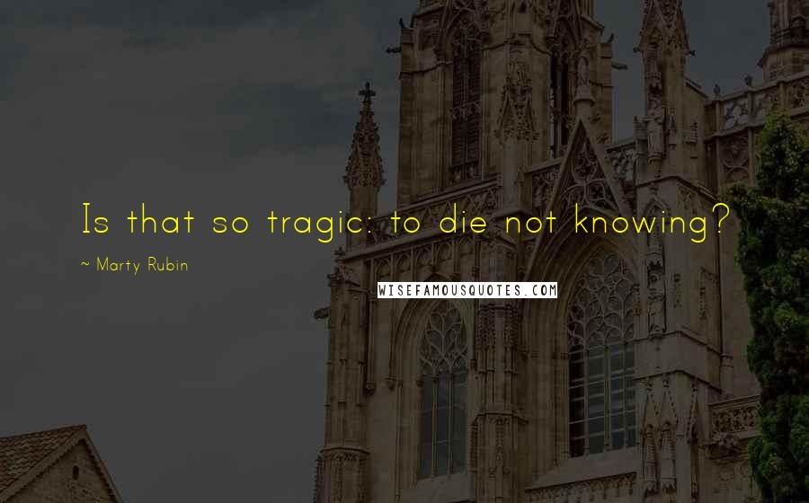 Marty Rubin Quotes: Is that so tragic: to die not knowing?