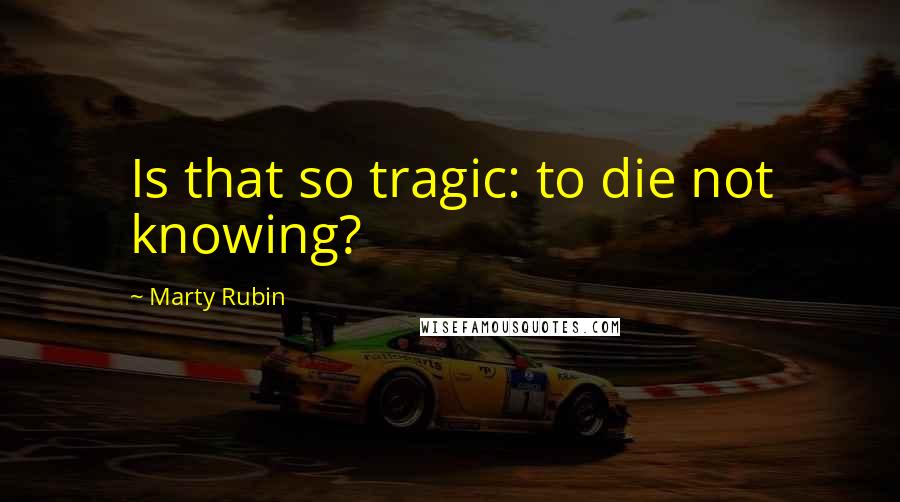 Marty Rubin Quotes: Is that so tragic: to die not knowing?