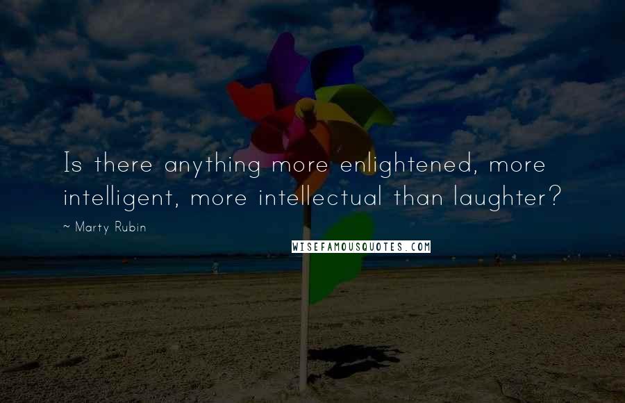 Marty Rubin Quotes: Is there anything more enlightened, more intelligent, more intellectual than laughter?