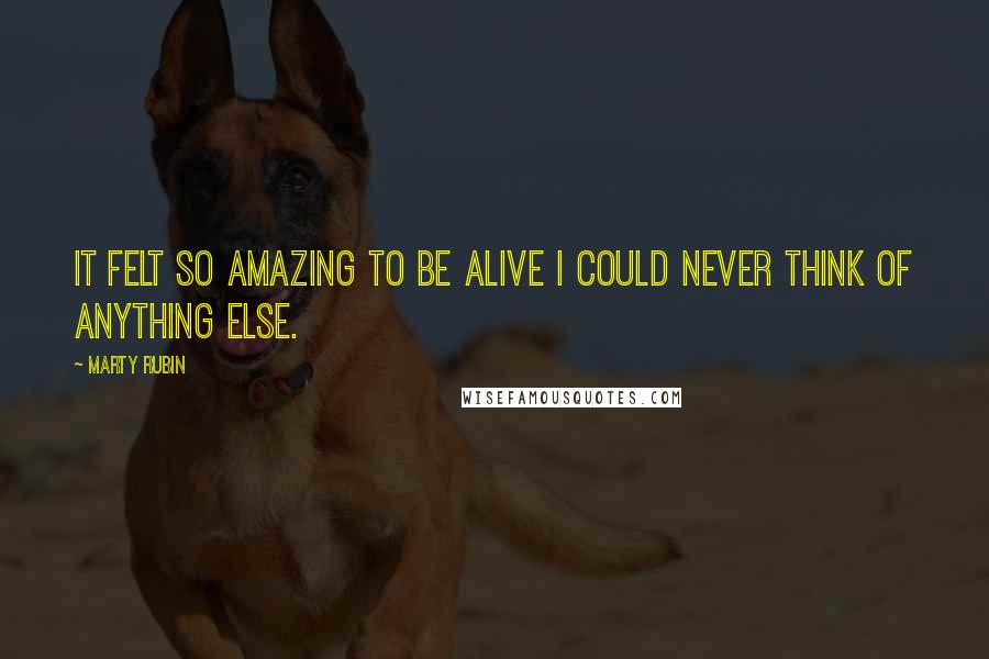 Marty Rubin Quotes: It felt so amazing to be alive I could never think of anything else.