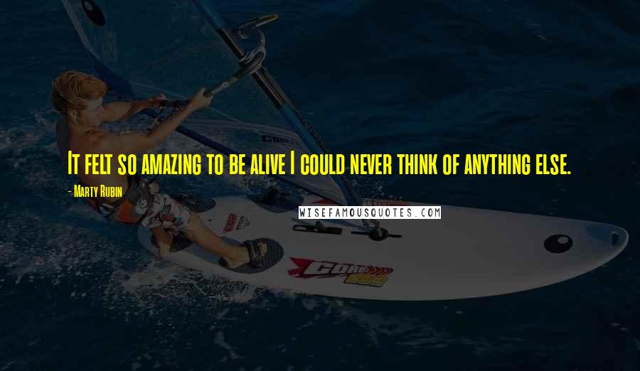 Marty Rubin Quotes: It felt so amazing to be alive I could never think of anything else.