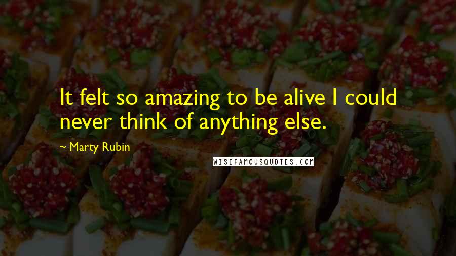 Marty Rubin Quotes: It felt so amazing to be alive I could never think of anything else.