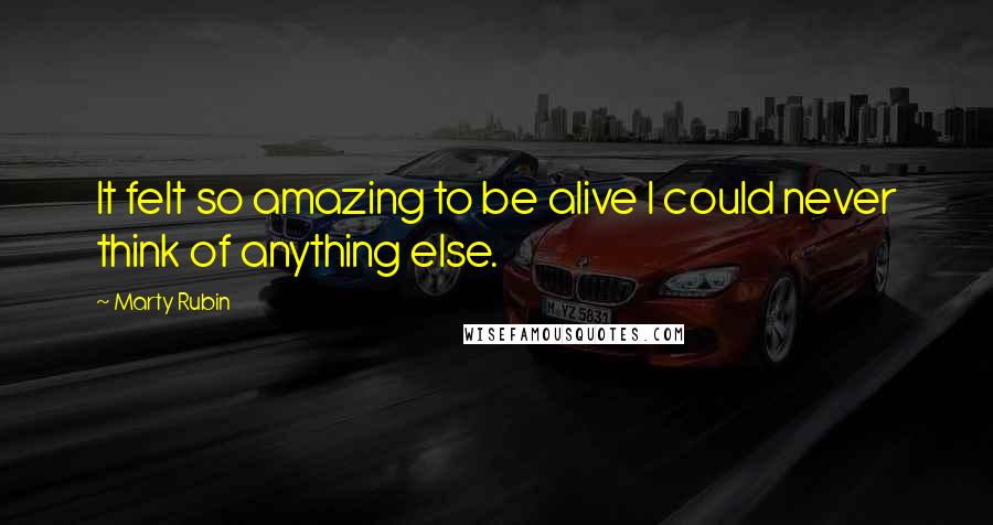 Marty Rubin Quotes: It felt so amazing to be alive I could never think of anything else.