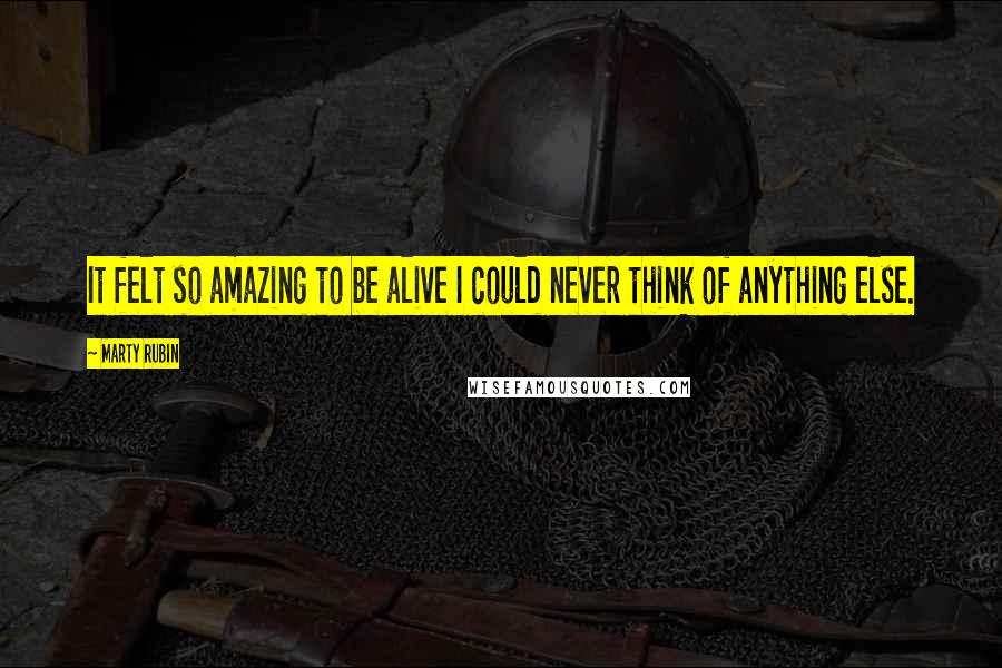 Marty Rubin Quotes: It felt so amazing to be alive I could never think of anything else.