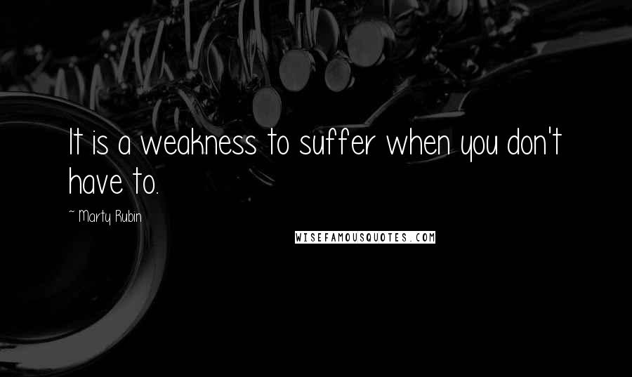 Marty Rubin Quotes: It is a weakness to suffer when you don't have to.