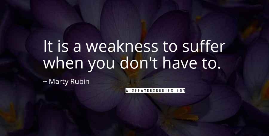 Marty Rubin Quotes: It is a weakness to suffer when you don't have to.