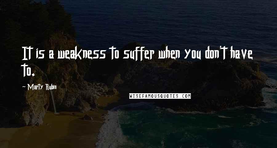 Marty Rubin Quotes: It is a weakness to suffer when you don't have to.