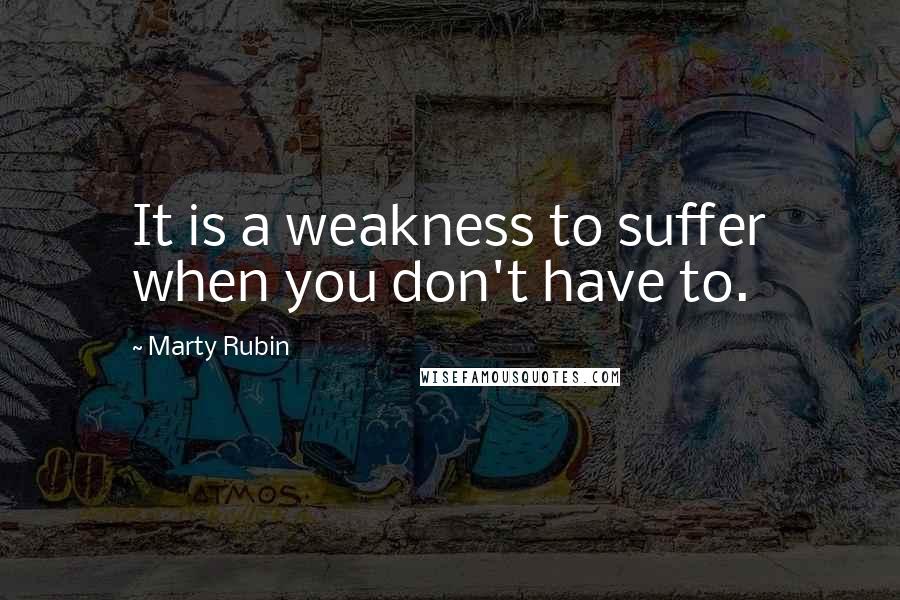 Marty Rubin Quotes: It is a weakness to suffer when you don't have to.