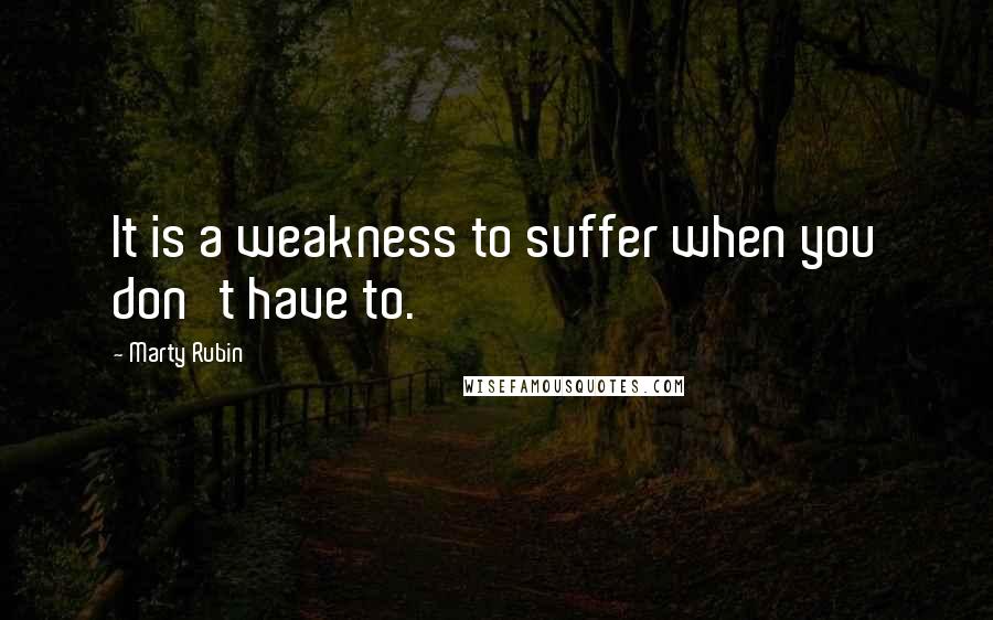 Marty Rubin Quotes: It is a weakness to suffer when you don't have to.