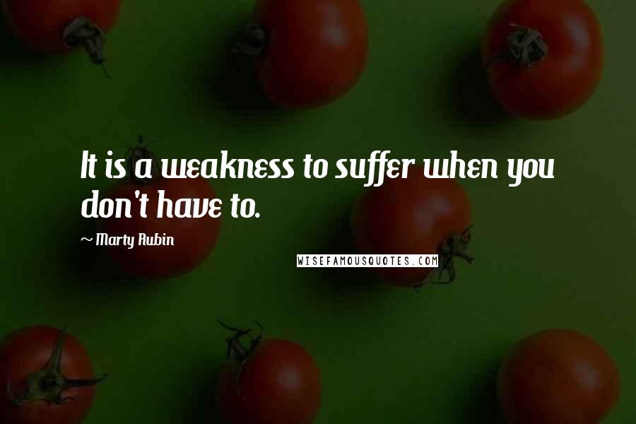 Marty Rubin Quotes: It is a weakness to suffer when you don't have to.
