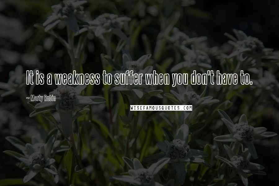Marty Rubin Quotes: It is a weakness to suffer when you don't have to.