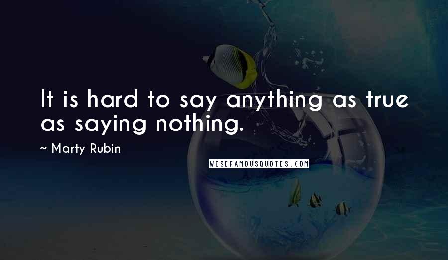 Marty Rubin Quotes: It is hard to say anything as true as saying nothing.