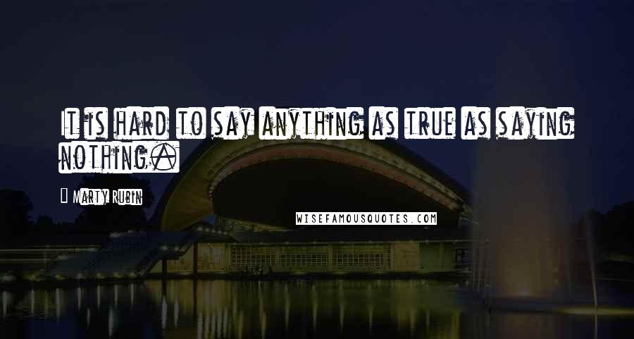 Marty Rubin Quotes: It is hard to say anything as true as saying nothing.