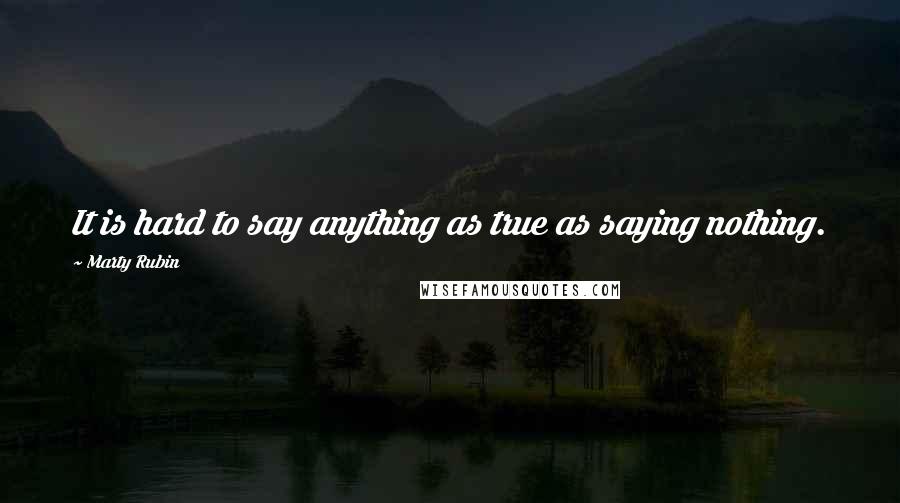 Marty Rubin Quotes: It is hard to say anything as true as saying nothing.