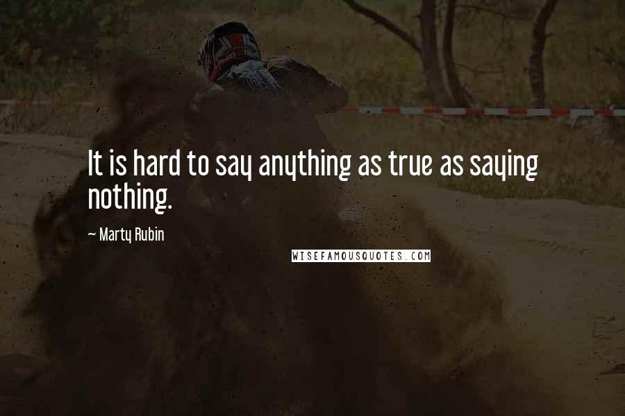 Marty Rubin Quotes: It is hard to say anything as true as saying nothing.