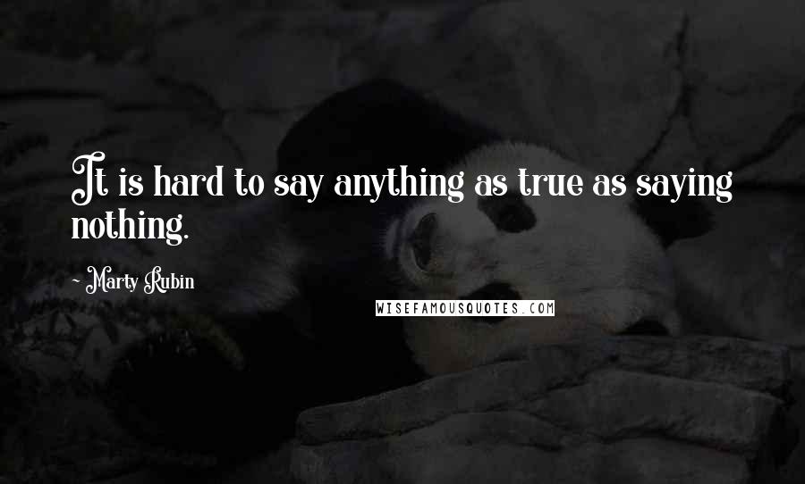 Marty Rubin Quotes: It is hard to say anything as true as saying nothing.