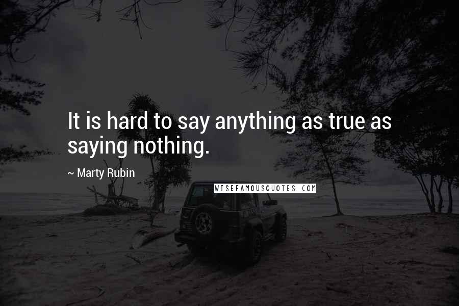 Marty Rubin Quotes: It is hard to say anything as true as saying nothing.