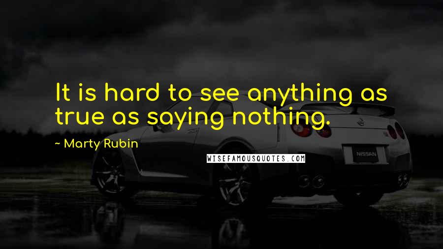 Marty Rubin Quotes: It is hard to see anything as true as saying nothing.