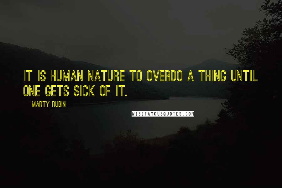 Marty Rubin Quotes: It is human nature to overdo a thing until one gets sick of it.