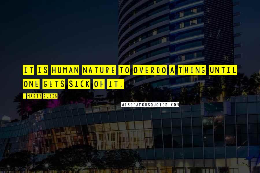 Marty Rubin Quotes: It is human nature to overdo a thing until one gets sick of it.