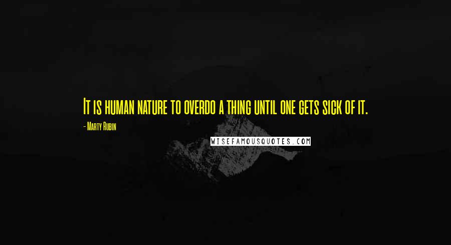 Marty Rubin Quotes: It is human nature to overdo a thing until one gets sick of it.