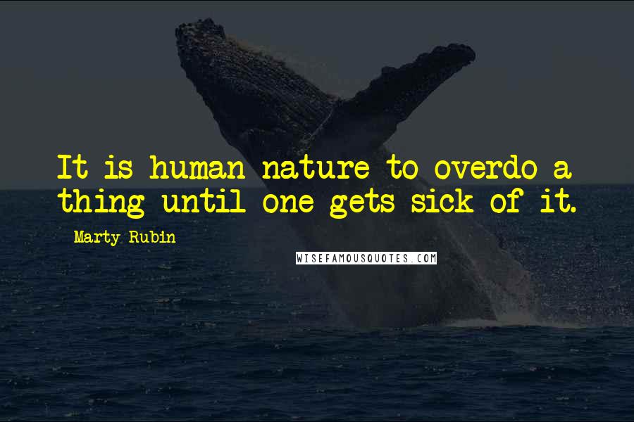 Marty Rubin Quotes: It is human nature to overdo a thing until one gets sick of it.
