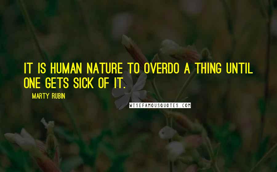Marty Rubin Quotes: It is human nature to overdo a thing until one gets sick of it.