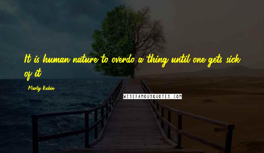 Marty Rubin Quotes: It is human nature to overdo a thing until one gets sick of it.