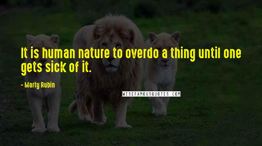 Marty Rubin Quotes: It is human nature to overdo a thing until one gets sick of it.